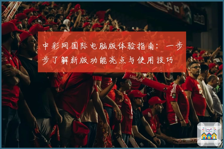 中彩网国际电脑版体验指南：一步步了解新版功能亮点与使用技巧