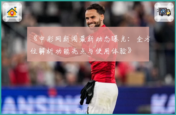 《中彩网新闻最新动态曝光：全方位解析功能亮点与使用体验》