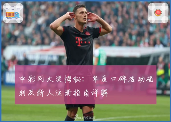 中彩网大奖揭秘：年度口碑活动福利及新人注册指南详解