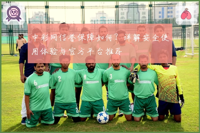 中彩网信誉保障如何？详解安全使用体验与官方平台推荐