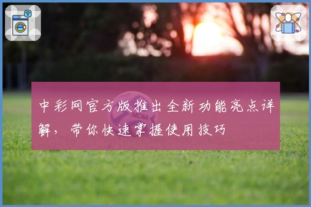 中彩网官方版推出全新功能亮点详解，带你快速掌握使用技巧