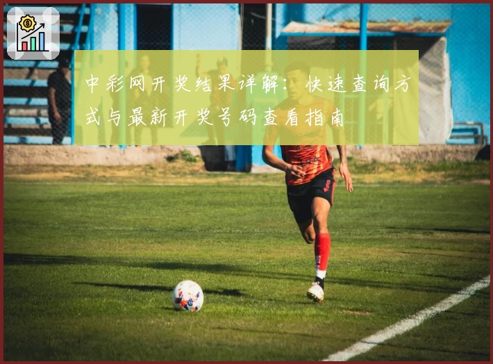 中彩网开奖结果详解:快速查询方式与最新开奖号码查看指南