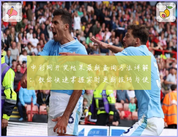 中彩网开奖结果最新查询方法详解：教你快速掌握实时更新技巧与使用体验