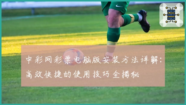 中彩网彩票电脑版安装方法详解：高效快捷的使用技巧全揭秘