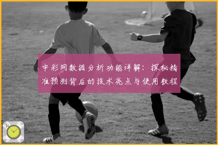 中彩网数据分析功能详解:探秘精准预测背后的技术亮点与使用教程