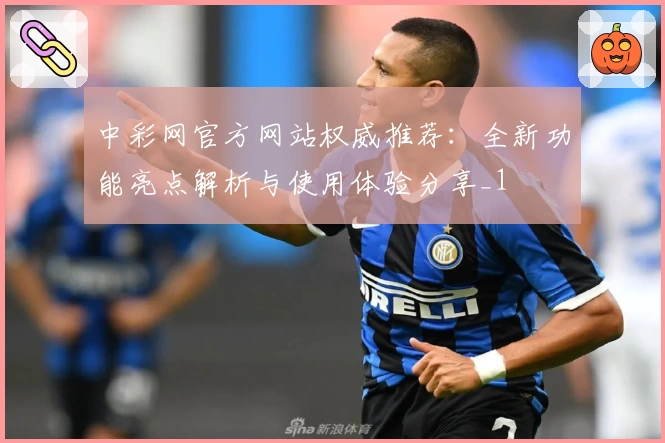 中彩网官方网站权威推荐：全新功能亮点解析与使用体验分享_1