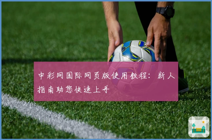 中彩网国际网页版使用教程：新人指南助您快速上手