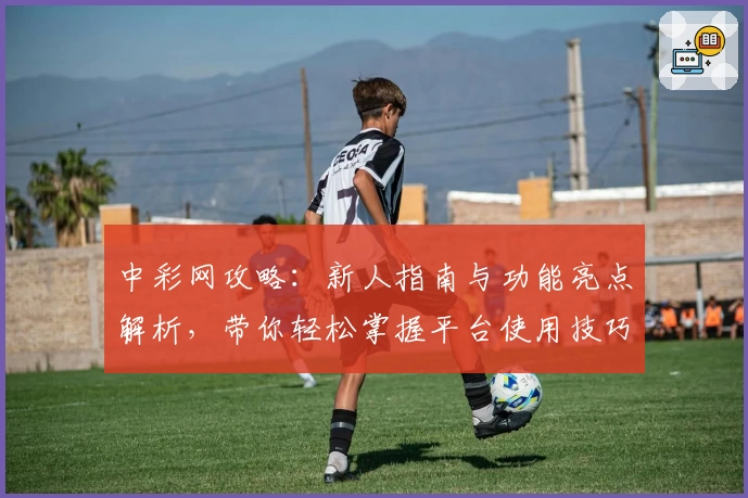 中彩网攻略：新人指南与功能亮点解析，带你轻松掌握平台使用技巧