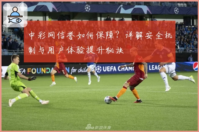中彩网信誉如何保障？详解安全机制与用户体验提升秘诀