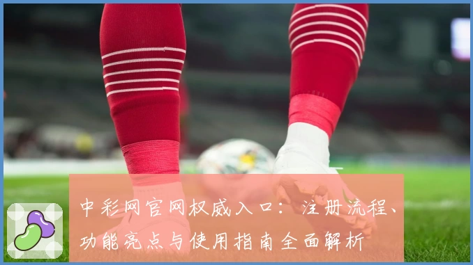 中彩网官网权威入口：注册流程、功能亮点与使用指南全面解析