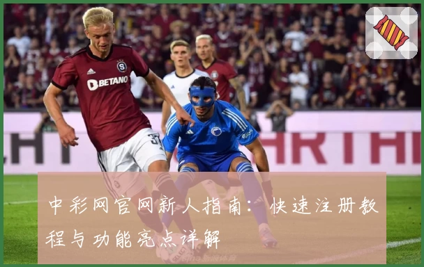 中彩网官网新人指南：快速注册教程与功能亮点详解