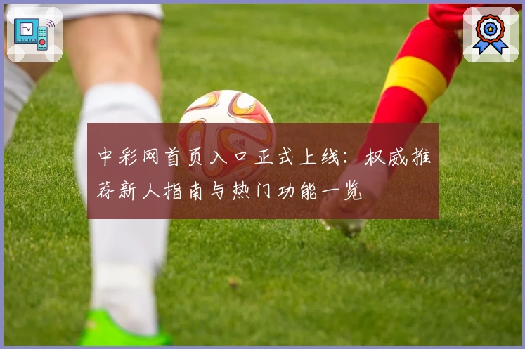 中彩网首页入口正式上线：权威推荐新人指南与热门功能一览