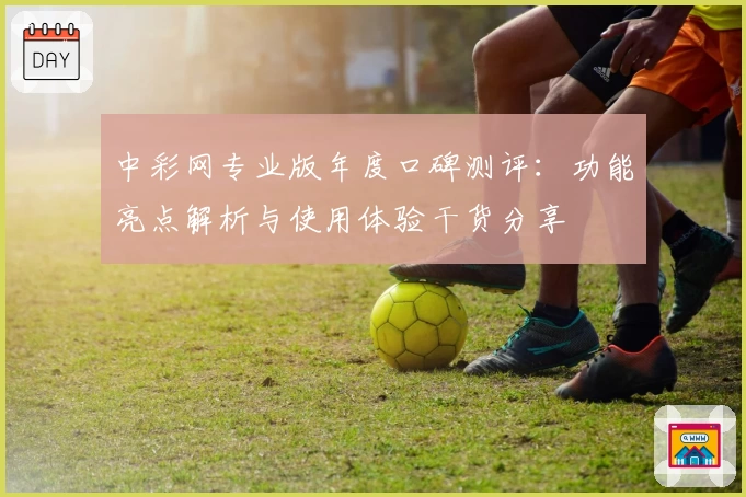 中彩网专业版年度口碑测评：功能亮点解析与使用体验干货分享