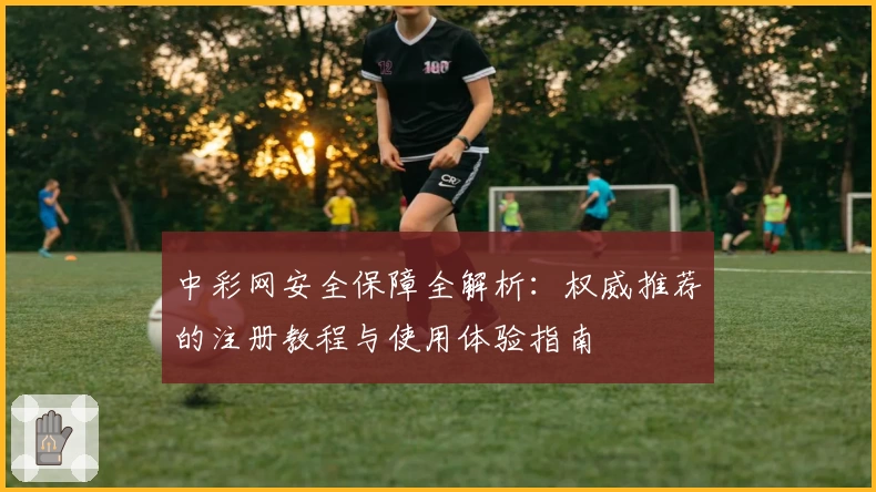 中彩网安全保障全解析：权威推荐的注册教程与使用体验指南