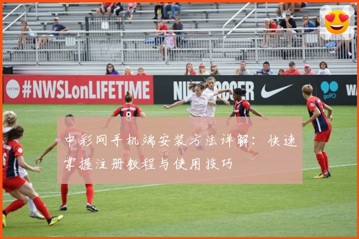 中彩网手机端安装方法详解：快速掌握注册教程与使用技巧