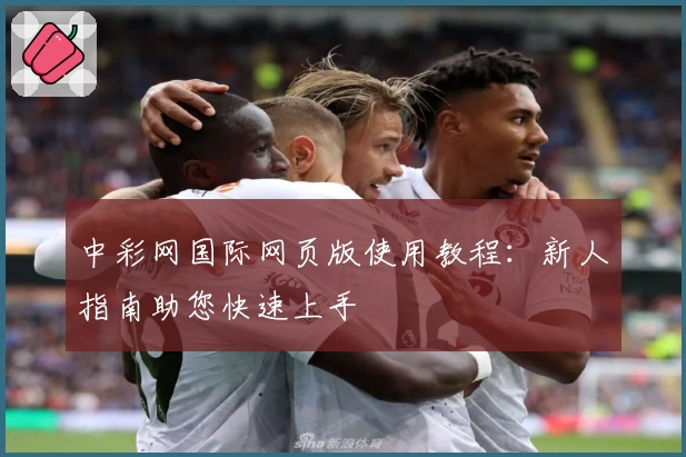 中彩网国际网页版使用教程：新人指南助您快速上手