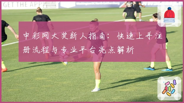 中彩网大奖新人指南：快速上手注册流程与专业平台亮点解析