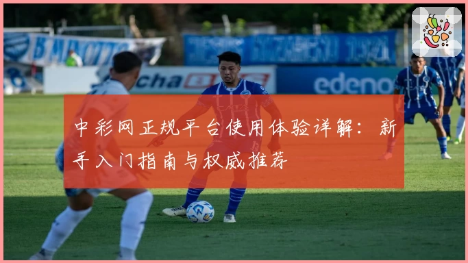 中彩网正规平台使用体验详解：新手入门指南与权威推荐