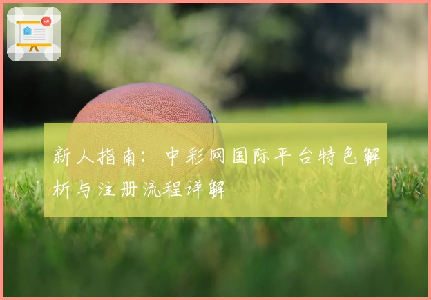 新人指南：中彩网国际平台特色解析与注册流程详解