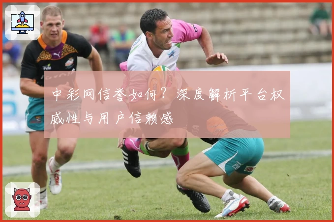 中彩网信誉如何？深度解析平台权威性与用户信赖感