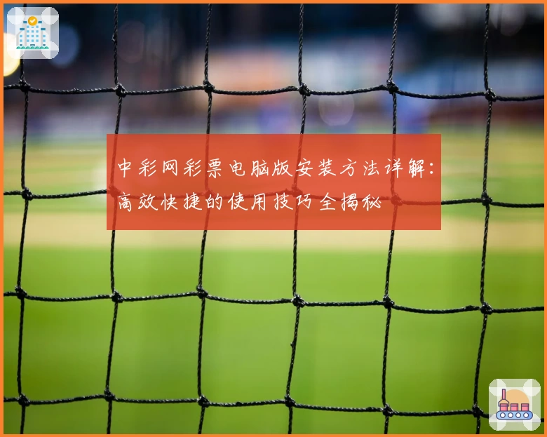 中彩网彩票电脑版安装方法详解：高效快捷的使用技巧全揭秘