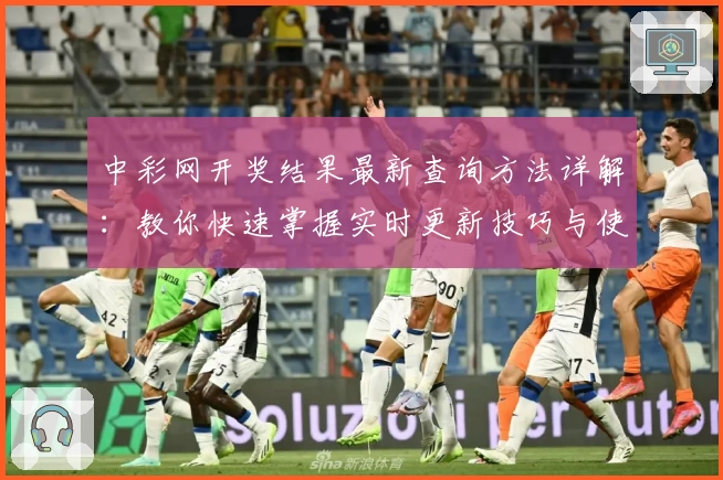 中彩网开奖结果最新查询方法详解：教你快速掌握实时更新技巧与使用体验