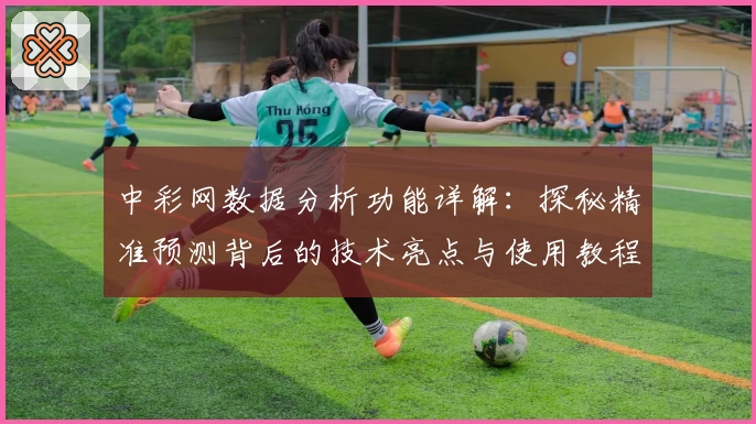 中彩网数据分析功能详解：探秘精准预测背后的技术亮点与使用教程