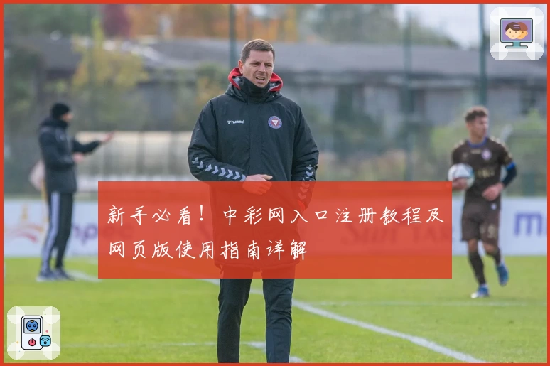 新手必看！中彩网入口注册教程及网页版使用指南详解