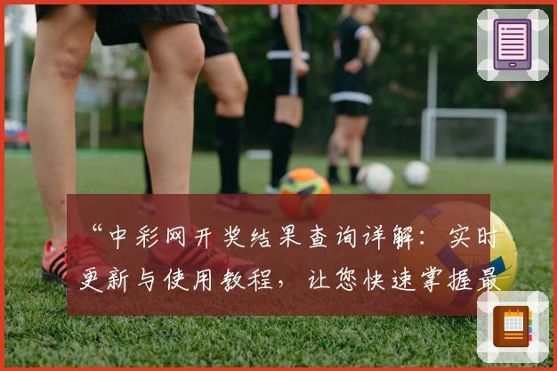 “中彩网开奖结果查询详解：实时更新与使用教程，让您快速掌握最新动态”