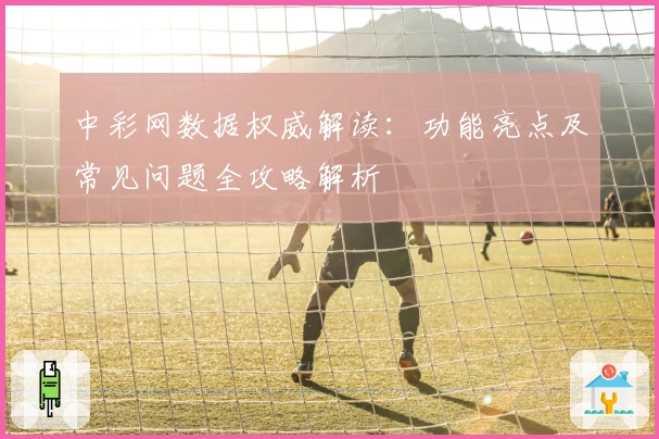 中彩网数据权威解读：功能亮点及常见问题全攻略解析