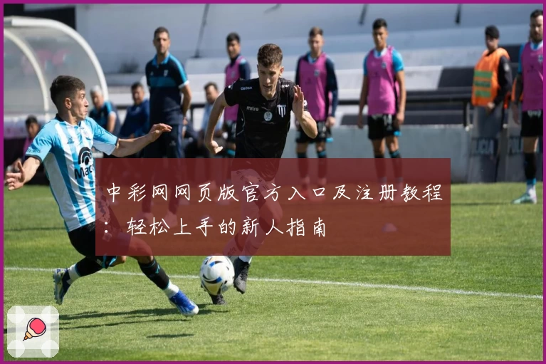 中彩网网页版官方入口及注册教程：轻松上手的新人指南