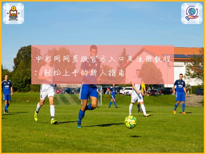 中彩网网页版官方入口及注册教程：轻松上手的新人指南