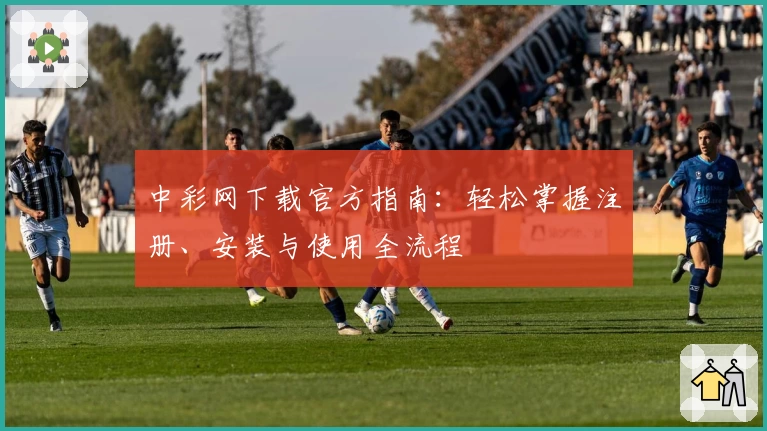 中彩网下载官方指南:轻松掌握注册、安装与使用全流程