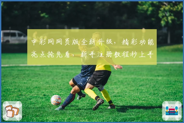 中彩网网页版全新升级，精彩功能亮点抢先看，新手注册教程秒上手