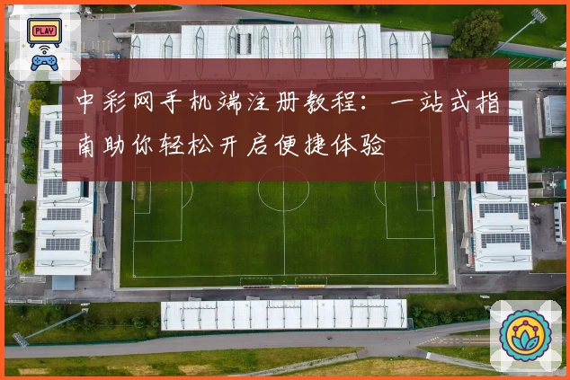 中彩网手机端注册教程：一站式指南助你轻松开启便捷体验