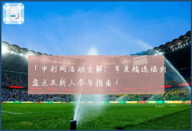 「中彩网活动全解：年度精选福利盘点及新人参与指南」