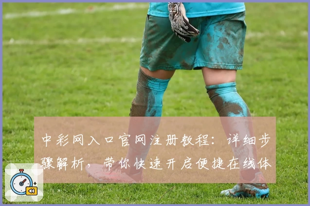 中彩网入口官网注册教程：详细步骤解析，带你快速开启便捷在线体验