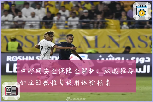 中彩网安全保障全解析：权威推荐的注册教程与使用体验指南
