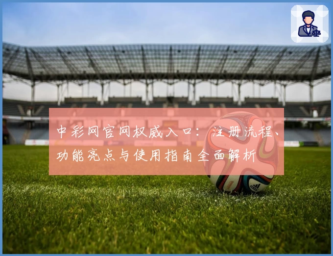 中彩网官网权威入口：注册流程、功能亮点与使用指南全面解析