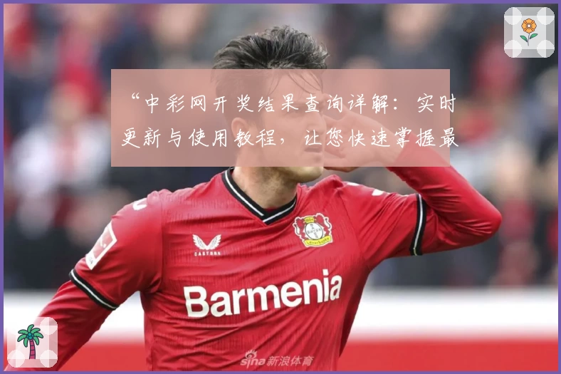 “中彩网开奖结果查询详解：实时更新与使用教程，让您快速掌握最新动态”