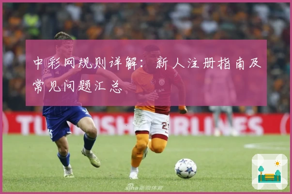 中彩网规则详解：新人注册指南及常见问题汇总