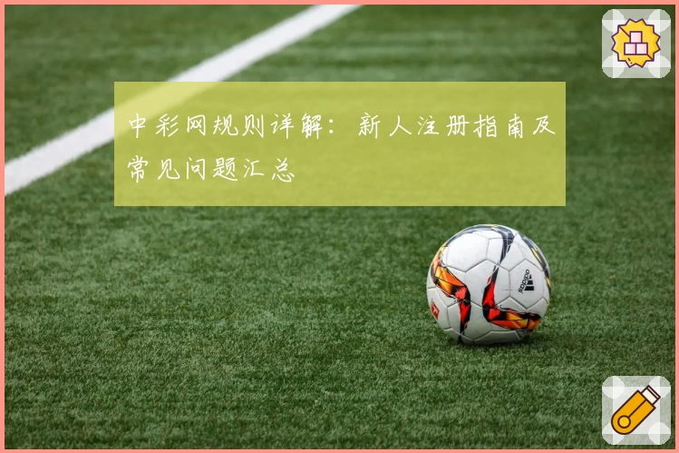 中彩网规则详解：新人注册指南及常见问题汇总