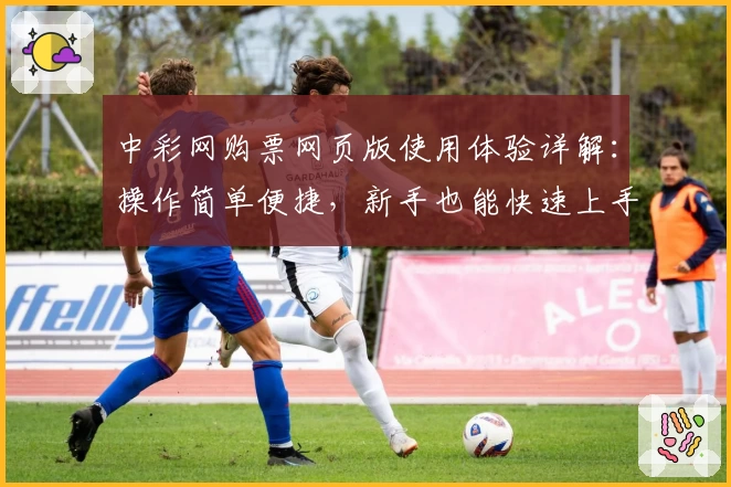 中彩网购票网页版使用体验详解:操作简单便捷,新手也能快速上手