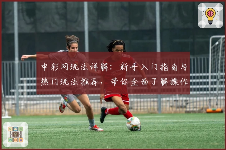 中彩网玩法详解：新手入门指南与热门玩法推荐，带你全面了解操作技巧与规则