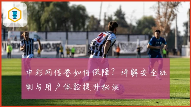 中彩网信誉如何保障？详解安全机制与用户体验提升秘诀