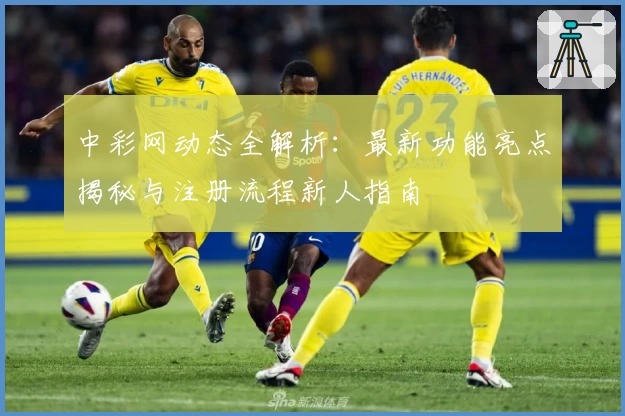 中彩网动态全解析：最新功能亮点揭秘与注册流程新人指南