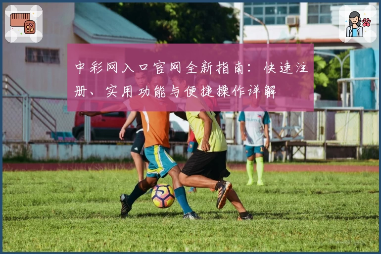中彩网入口官网全新指南：快速注册、实用功能与便捷操作详解