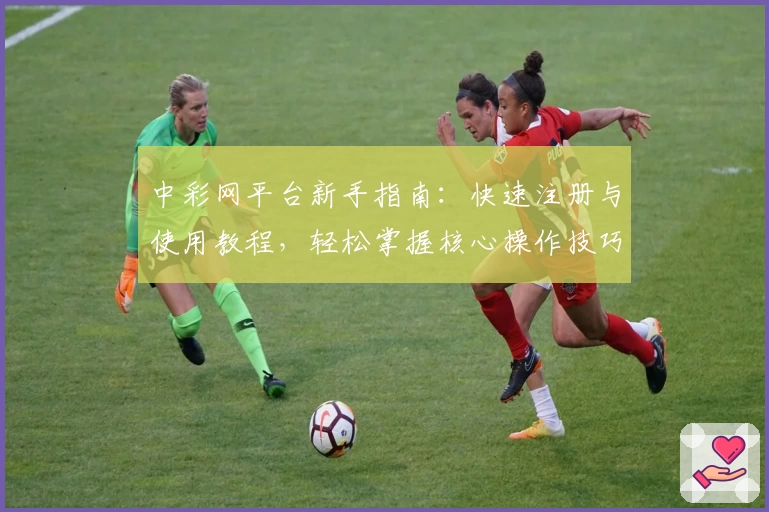 中彩网平台新手指南：快速注册与使用教程，轻松掌握核心操作技巧