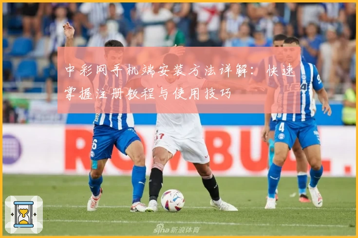 中彩网手机端安装方法详解：快速掌握注册教程与使用技巧
