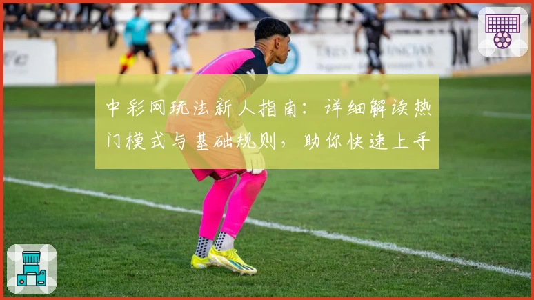中彩网玩法新人指南：详细解读热门模式与基础规则，助你快速上手